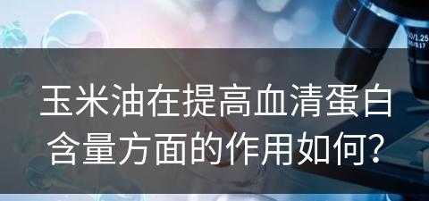 玉米油在提高血清蛋白含量方面的作用如何？